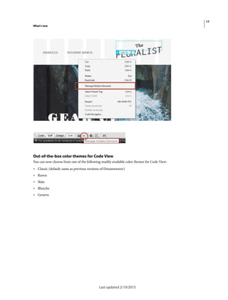 17
What's new
Last updated 2/19/2015
Out-of-the-box color themes for Code View
You can now choose from one of the following readily available color themes for Code View:
• Classic (default; same as previous versions of Dreamweaver)
• Raven
• Slate
• Blanche
• Geneva
 