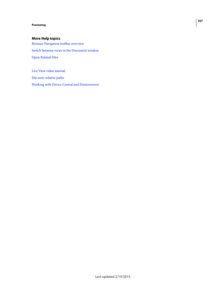 357
Previewing
Last updated 2/19/2015
More Help topics
Browser Navigation toolbar overview
Switch between views in the Document window
Open Related Files
Live View video tutorial
Site root–relative paths
Working with Device Central and Dreamweaver
 