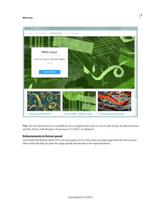2
What's new
Last updated 2/19/2015
Note: This new Welcome Screen is available for users in English locales only. For users in other locales, the Welcome Screen
and New Feature walk-through in Dreamweaver CC 2014.1 are displayed.
Enhancements to Extract panel
Live Guides and Element Quick View icon now appears in Live View when you drag images from the Extract panel.
These visual aids help you place the image quickly and precisely in the required position.
 