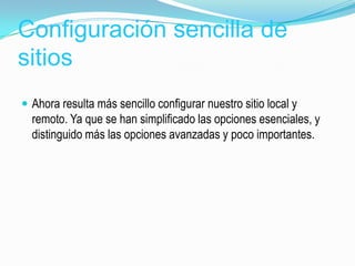 Configuración sencilla de
sitios
 Ahora resulta más sencillo configurar nuestro sitio local y
  remoto. Ya que se han simplificado las opciones esenciales, y
  distinguido más las opciones avanzadas y poco importantes.
 