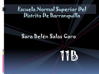 Escuela Normal Superior Del
  Distrito De Barranquilla


 Sara Belén Salas Caro



                11B
 