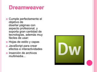    Cumple perfectamente el
    objetivo de
    diseñar páginas con
    aspecto profesional, y
    soporta gran cantidad de
    tecnologías, además muy
    fáciles de usar:
   Hojas de estilo y capas
   JavaScript para crear
    efectos e interactividades
   Inserción de archivos
    multimedia...
 