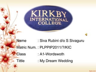 Name       : Siva Rubini d/o S Sivaguru
Matric Num. : PLPPIP2011/?/KIC
Class      : A1-Wordswoth
Tittle     : My Dream Wedding
 