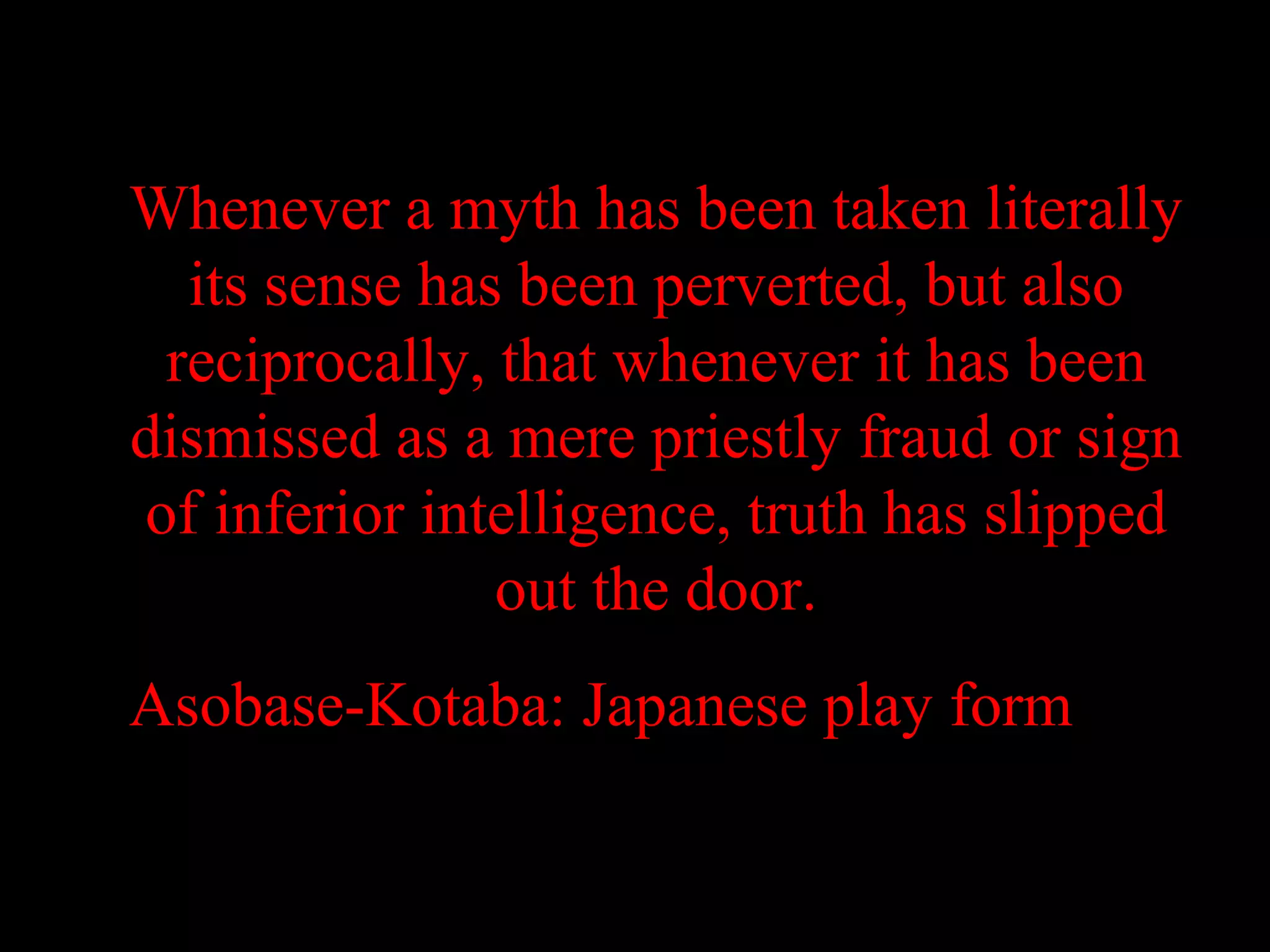 Whenever a myth has been taken literally
  its sense has been perverted, but also
 reciprocally, that whenever it has been
dismissed as a mere priestly fraud or sign
of inferior intelligence, truth has slipped
               out the door.
Asobase-Kotaba: Japanese play form
 