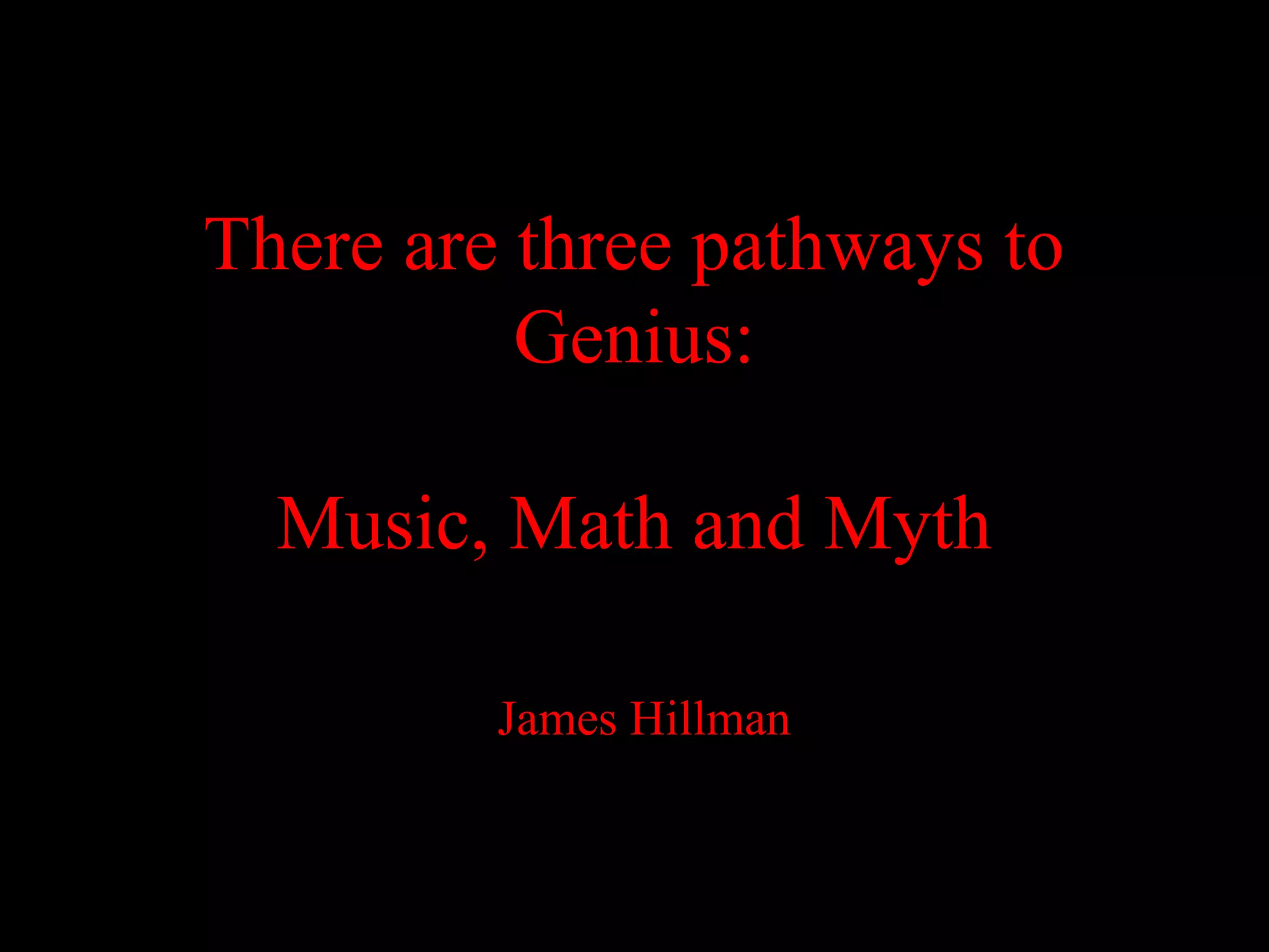 There are three pathways to
          Genius:

  Music, Math and Myth

         James Hillman
 