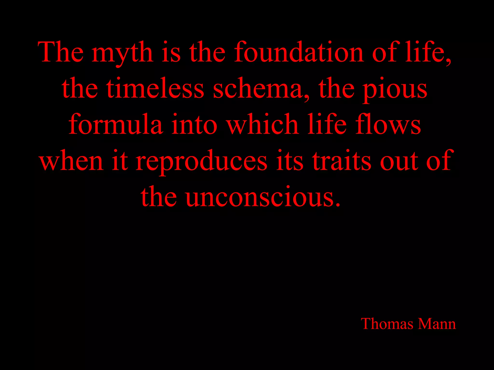 The myth is the foundation of life,
 the timeless schema, the pious
  formula into which life flows
when it reproduces its traits out of
        the unconscious.



                            Thomas Mann
 
