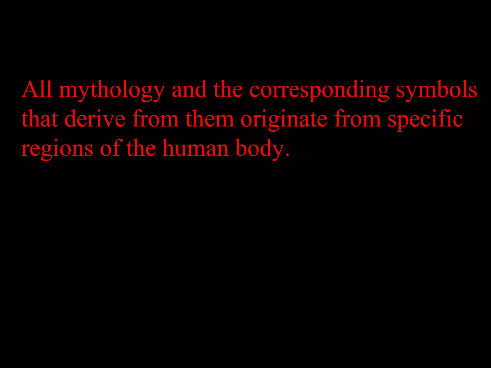 All mythology and the corresponding symbols
that derive from them originate from specific
regions of the human body.
 