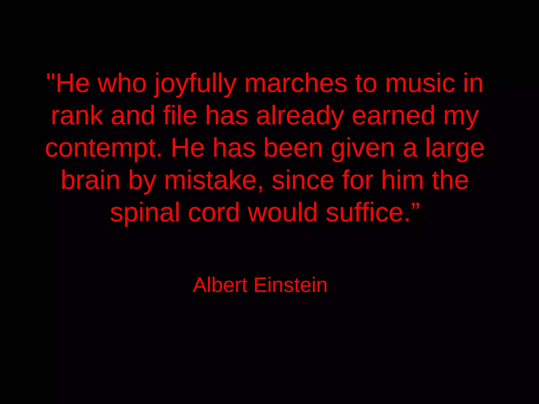 "He who joyfully marches to music in
rank and file has already earned my
contempt. He has been given a large
 brain by mistake, since for him the
     spinal cord would suffice.”

            Albert Einstein
 