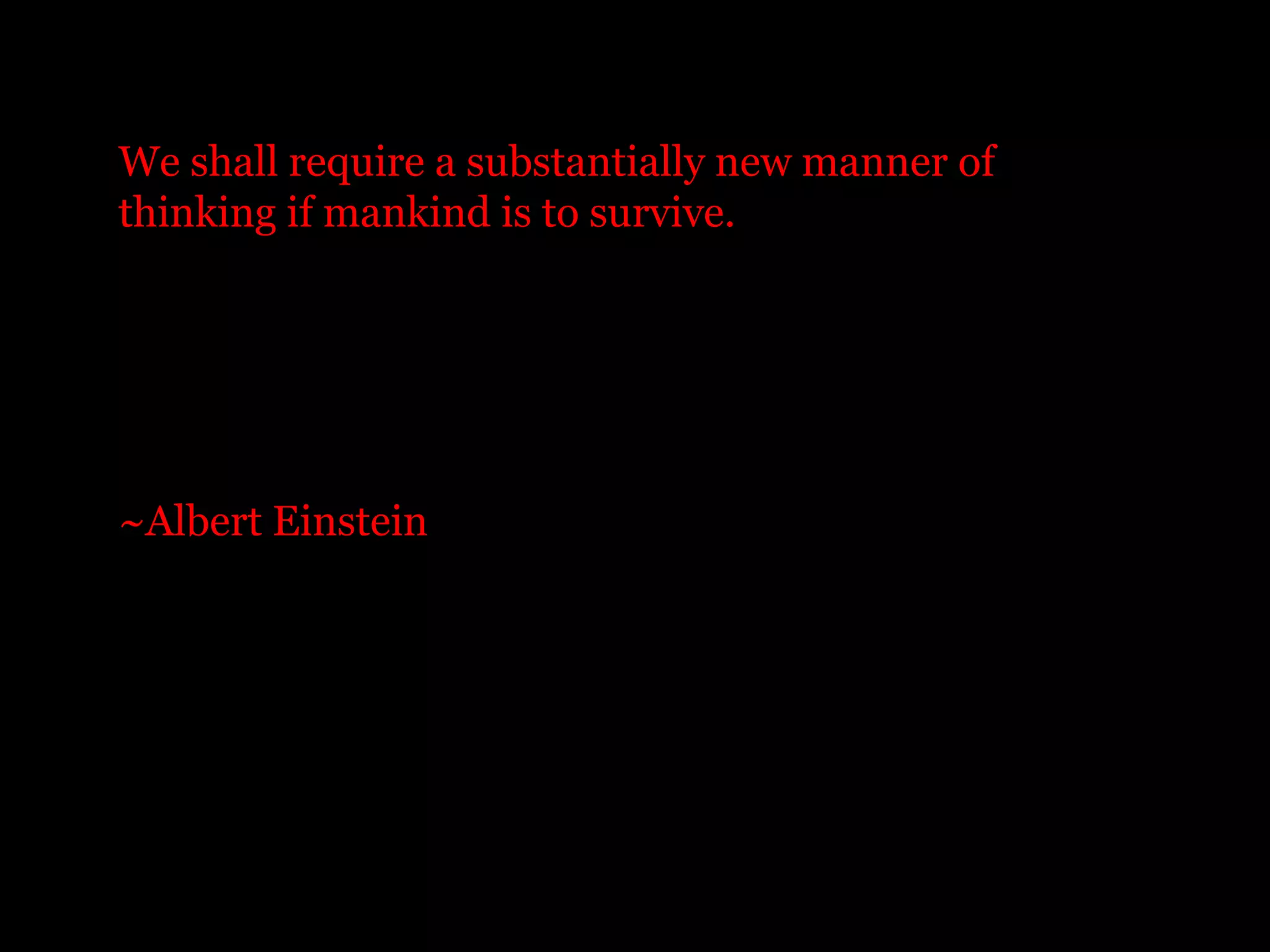 We shall require a substantially new manner of
thinking if mankind is to survive.




~Albert Einstein
 