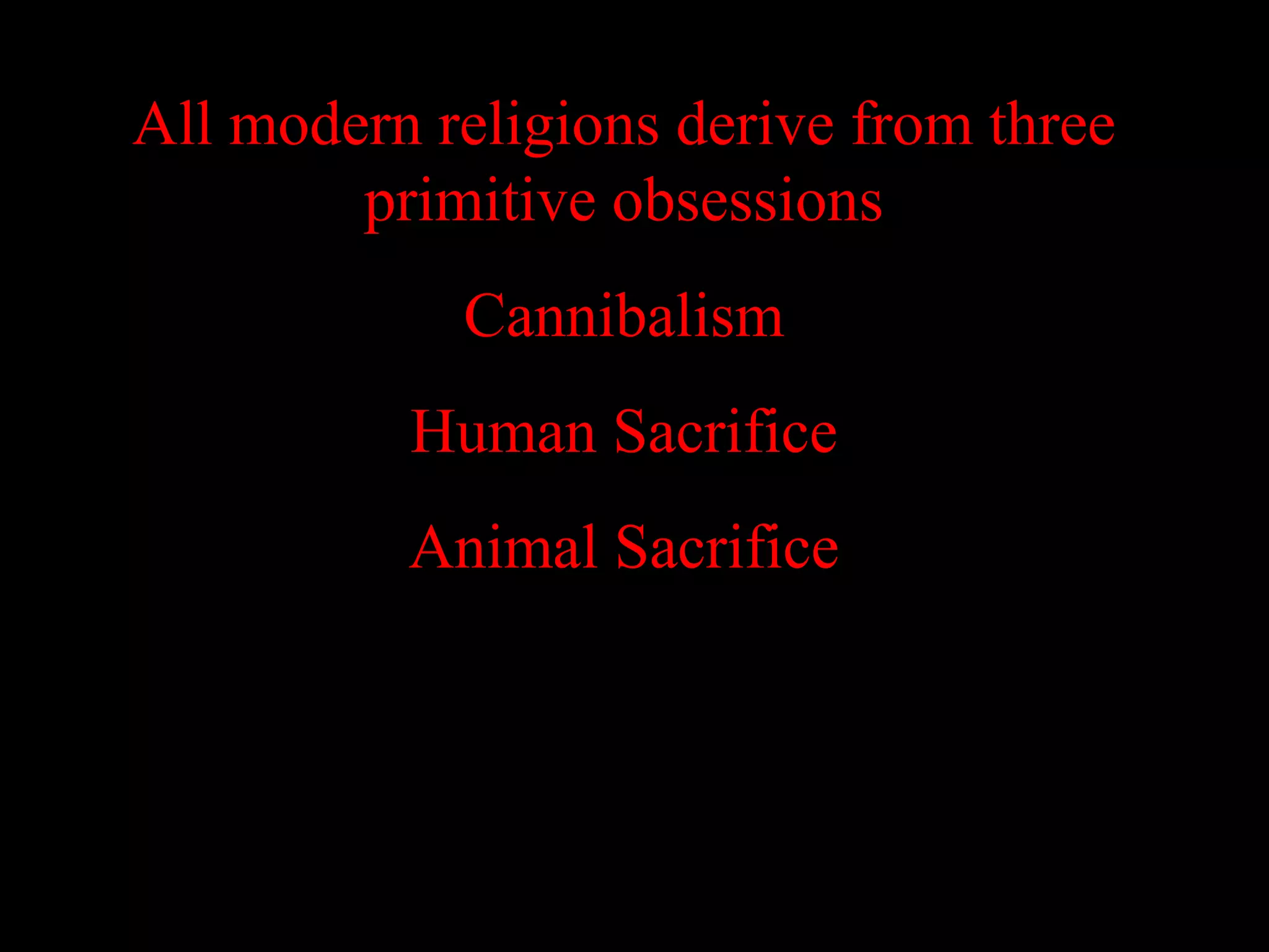 All modern religions derive from three
        primitive obsessions
            Cannibalism
          Human Sacrifice
          Animal Sacrifice
 