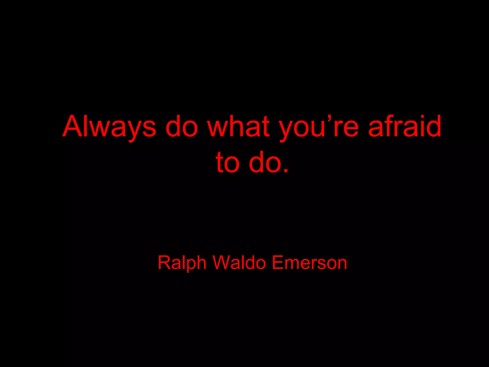 Always do what you’re afraid
          to do.


       Ralph Waldo Emerson
 