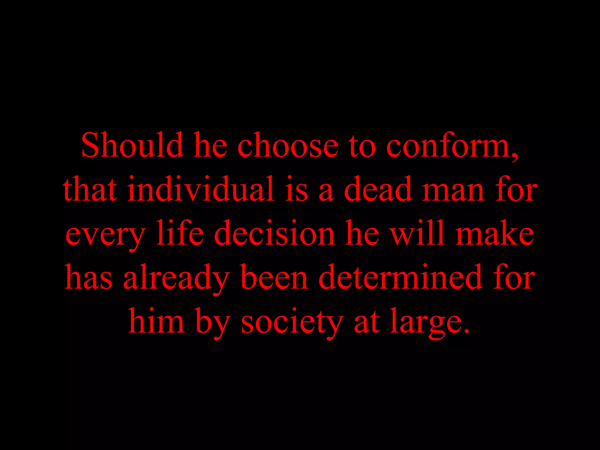 Should he choose to conform,
that individual is a dead man for
every life decision he will make
has already been determined for
     him by society at large.
 