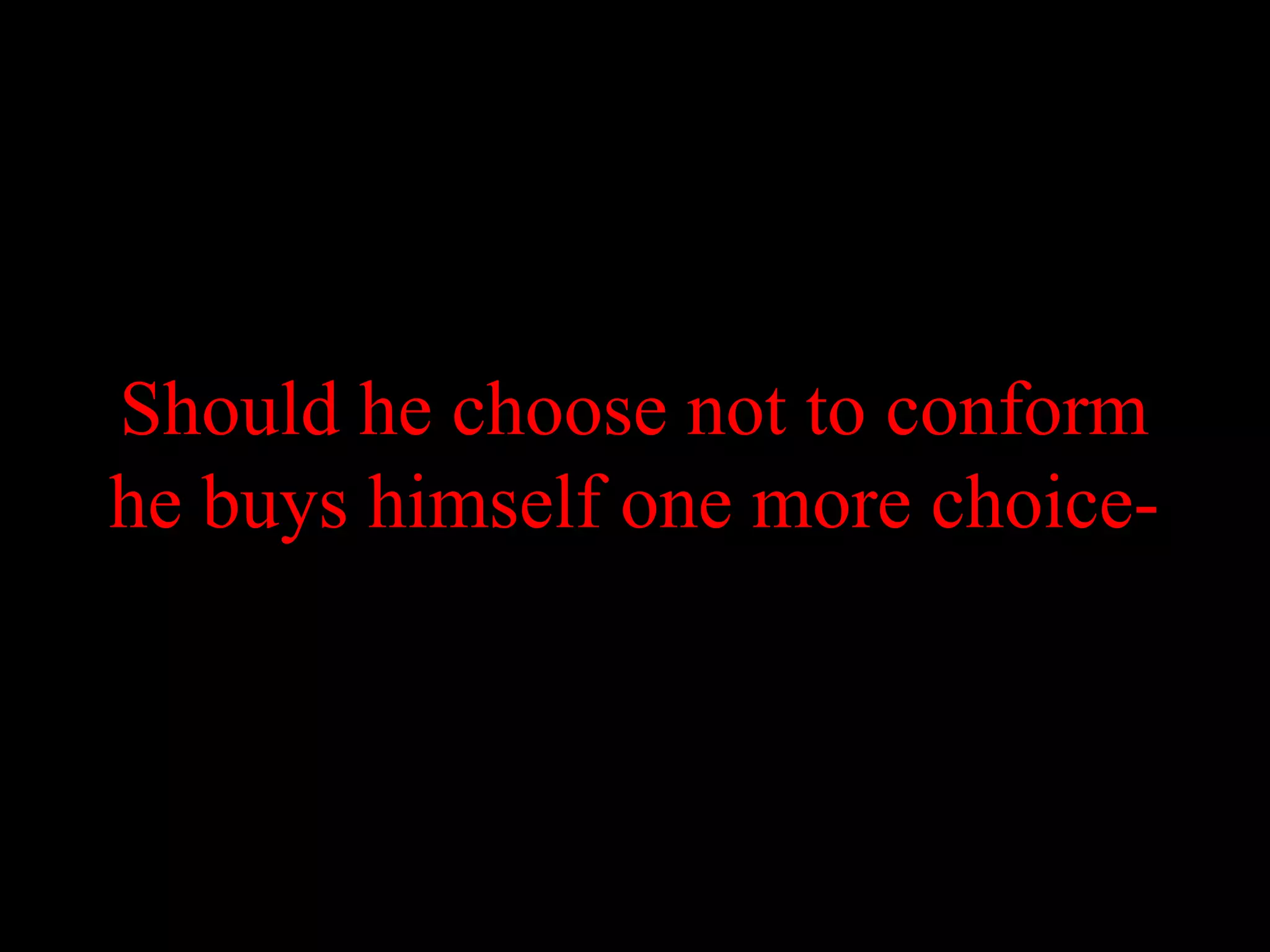 Should he choose not to conform
he buys himself one more choice-
 