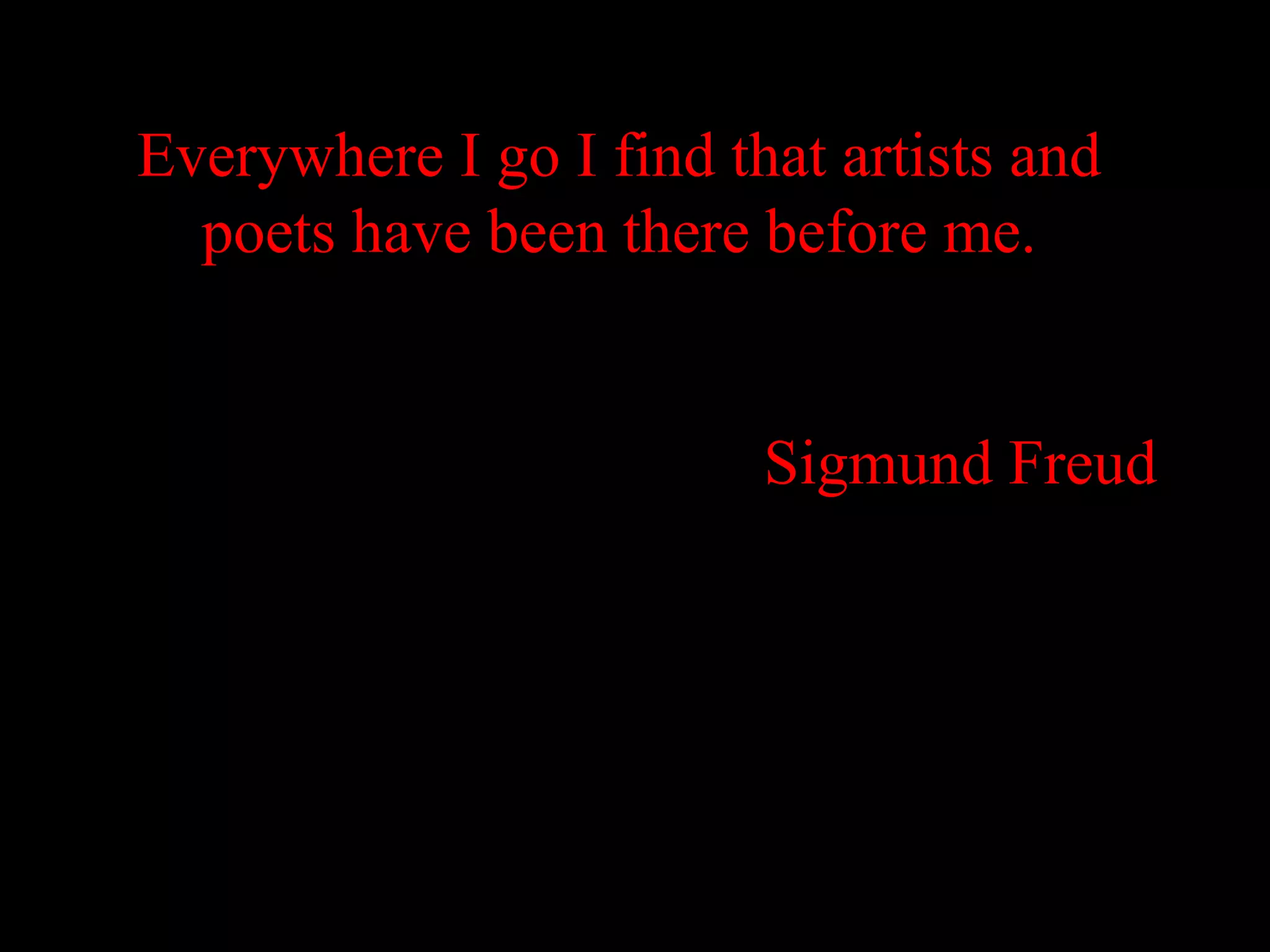 Everywhere I go I find that artists and
  poets have been there before me.


                         Sigmund Freud
 