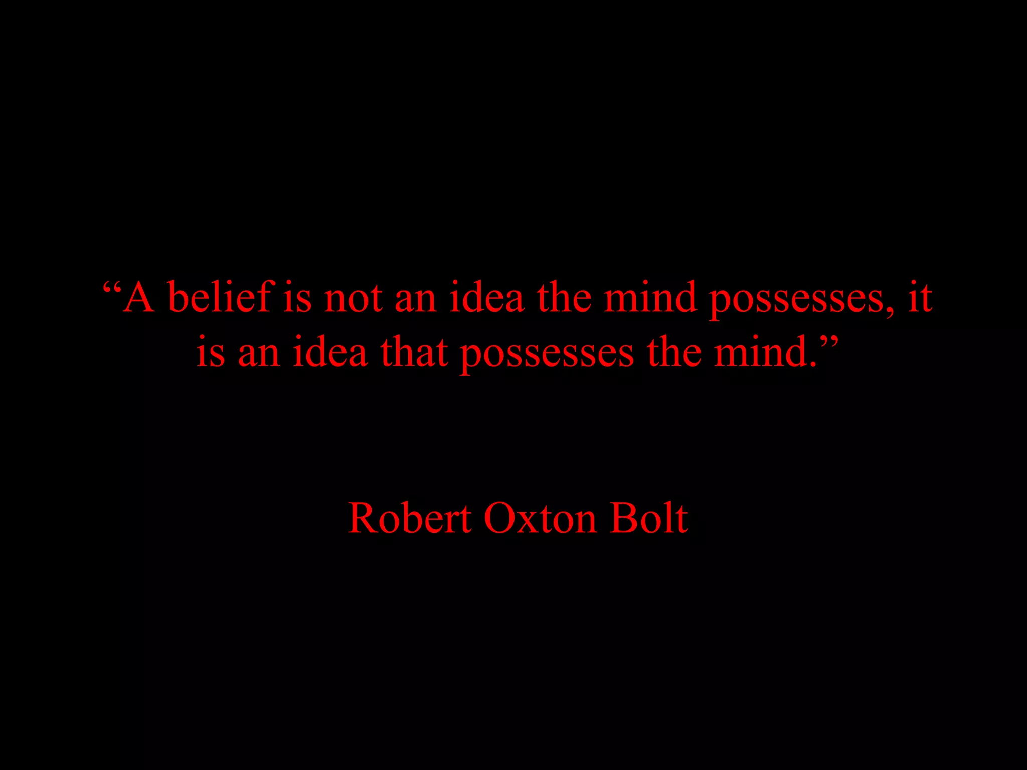 “A belief is not an idea the mind possesses, it
    is an idea that possesses the mind.”


             Robert Oxton Bolt
 
