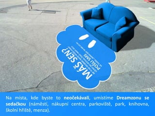 Na místa, kde byste to neočekávali, umístíme Dreamzonu se sedačkou (náměstí, nákupní centra, parkoviště, park, knihovna, školní hřiště, menza).