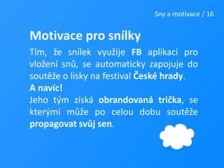 Sny a motivace / 16Motivace pro snílkyTím, že snílek využije FB aplikaci pro vložení snů, se automaticky zapojuje do soutěže o lísky na festival České hrady.A navíc! Jeho tým získá obrandovaná trička, se kterými může po celou dobu soutěže propagovat svůj sen.