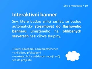Sny a motivace / 19Interaktivní bannerSny, které budou snílci zasílat, se budou automaticky streamovat do flashového banneru umístěného na oblíbených serverech naší cílové skupiny.+ šíření povědomí o Dreamcatcher.cz+ snílci jsou překvapeni+ evokuje chuť a zvědavost zapojit svůj sen do projektu