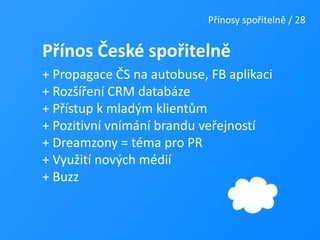Přínosy spořitelně / 28Přínos České spořitelně+ Propagace ČS na autobuse, FB aplikaci+ Rozšíření CRM databáze+ Přístup k mladým klientům+ Pozitivní vnímání brandu veřejností+ Dreamzony = téma pro PR+ Využití nových médií+ Buzz