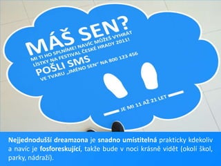 Nejjednodušší dreamzonaje snadno umístitelnáprakticky kdekoliv a navíc je fosforeskující, takže bude v noci krásně vidět (okolí škol, parky, nádraží).