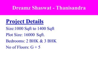 Dreamz Shaswat - Thanisandra
Project Details
Size:1000 Sqft to 1400 Sqft
Plot Size: 16000 Sqft.
Bedrooms: 2 BHK & 3 BHK
No of Floors: G + 5
 