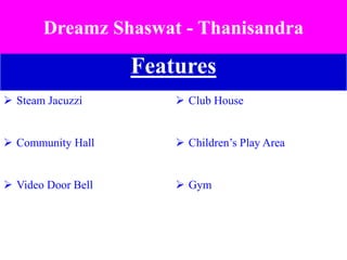 Features
 Steam Jacuzzi  Club House
 Community Hall  Children’s Play Area
 Video Door Bell  Gym
Dreamz Shaswat - Thanisandra
 