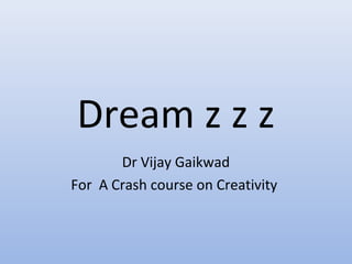 Dream z z z
       Dr Vijay Gaikwad
For A Crash course on Creativity
 