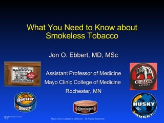 What You Need to Know about Smokeless Tobacco Jon O. Ebbert, MD, MSc Assistant Professor of Medicine Mayo Clinic College of Medicine  Rochester, MN 