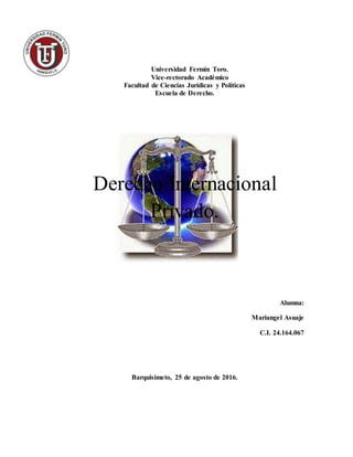 Universidad Fermín Toro.
Vice-rectorado Académico
Facultad de Ciencias Jurídicas y Políticas
Escuela de Derecho.
Derecho Internacional
Privado.
Alumna:
Mariangel Asuaje
C.I. 24.164.067
Barquisimeto, 25 de agosto de 2016.
 