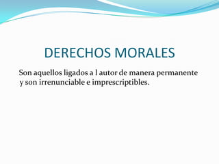 DERECHOS MORALES   Son aquellos ligados a l autor de manera permanente y son irrenunciable e imprescriptibles.