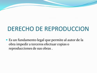 DERECHO DE REPRODUCCIONEs un fundamento legal que permite al autor de la obra impedir a terceros efectuar copias o reproducciones de sus obras .
