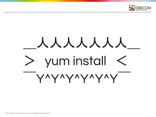 Copyright Drecom Co., Ltd. All Rights Reserved.
＿人人人人人人人＿
＞　yum install　＜
￣Y^Y^Y^Y^Y^Y￣
 