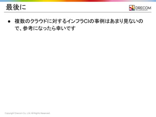 Copyright Drecom Co., Ltd. All Rights Reserved.
最後に
● 複数のクラウドに対するインフラCIの事例はあまり見ないの
で、参考になったら幸いです
 
