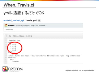When. Travis.ci
ymlに追記するだけでOK




                  Copyright Drecom Co., Ltd. All Rights Reserved.
 