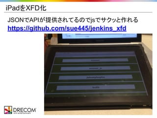 iPadをXFD化
JSONでAPIが提供されてるのでjsでサクッと作れる
https://github.com/sue445/jenkins_xfd




                             Copyright Drecom Co., Ltd. All Rights Reserved.
 