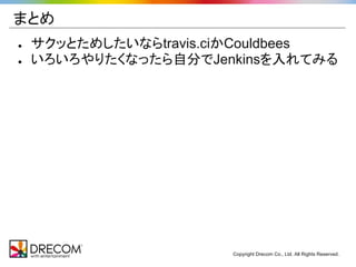 まとめ
●   サクッとためしたいならtravis.ciかCouldbees
●   いろいろやりたくなったら自分でJenkinsを入れてみる




                       Copyright Drecom Co., Ltd. All Rights Reserved.
 