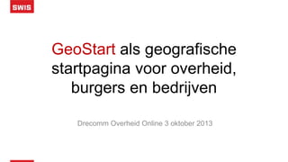 GeoStart als geografische
startpagina voor overheid,
burgers en bedrijven
Drecomm Overheid Online 3 oktober 2013
 