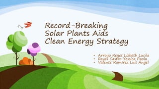 Record-Breaking
Solar Plants Aids
Clean Energy Strategy
• Arroyo Reyes Lizbeth Lucila
• Reyes Castro Yessica Paola
• Valente Ramírez Luis Ángel
 