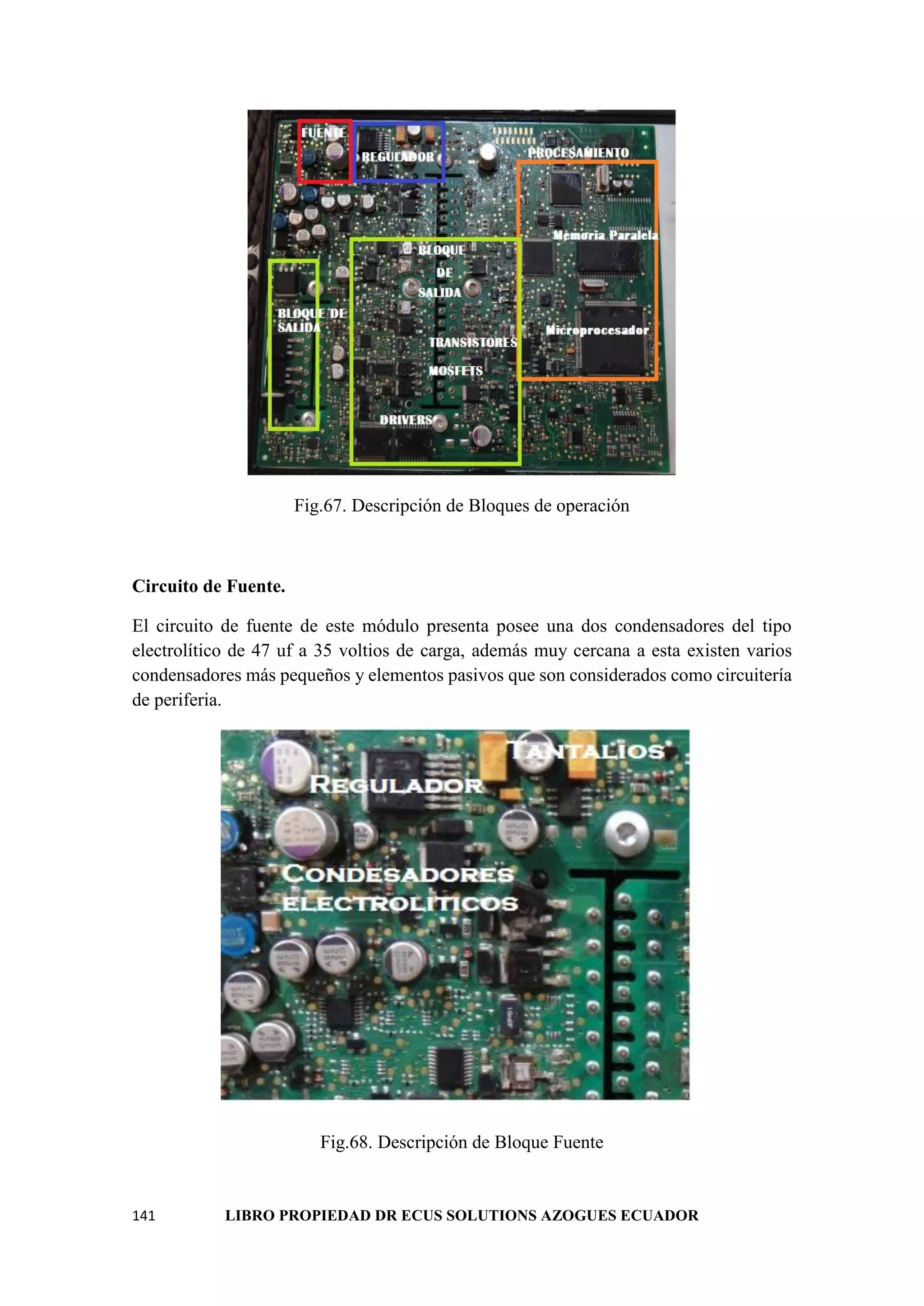 141 LIBRO PROPIEDAD DR ECUS SOLUTIONS AZOGUES ECUADOR
Fig.67. Descripción de Bloques de operación
Circuito de Fuente.
El circuito de fuente de este módulo presenta posee una dos condensadores del tipo
electrolítico de 47 uf a 35 voltios de carga, además muy cercana a esta existen varios
condensadores más pequeños y elementos pasivos que son considerados como circuitería
de periferia.
Fig.68. Descripción de Bloque Fuente
 