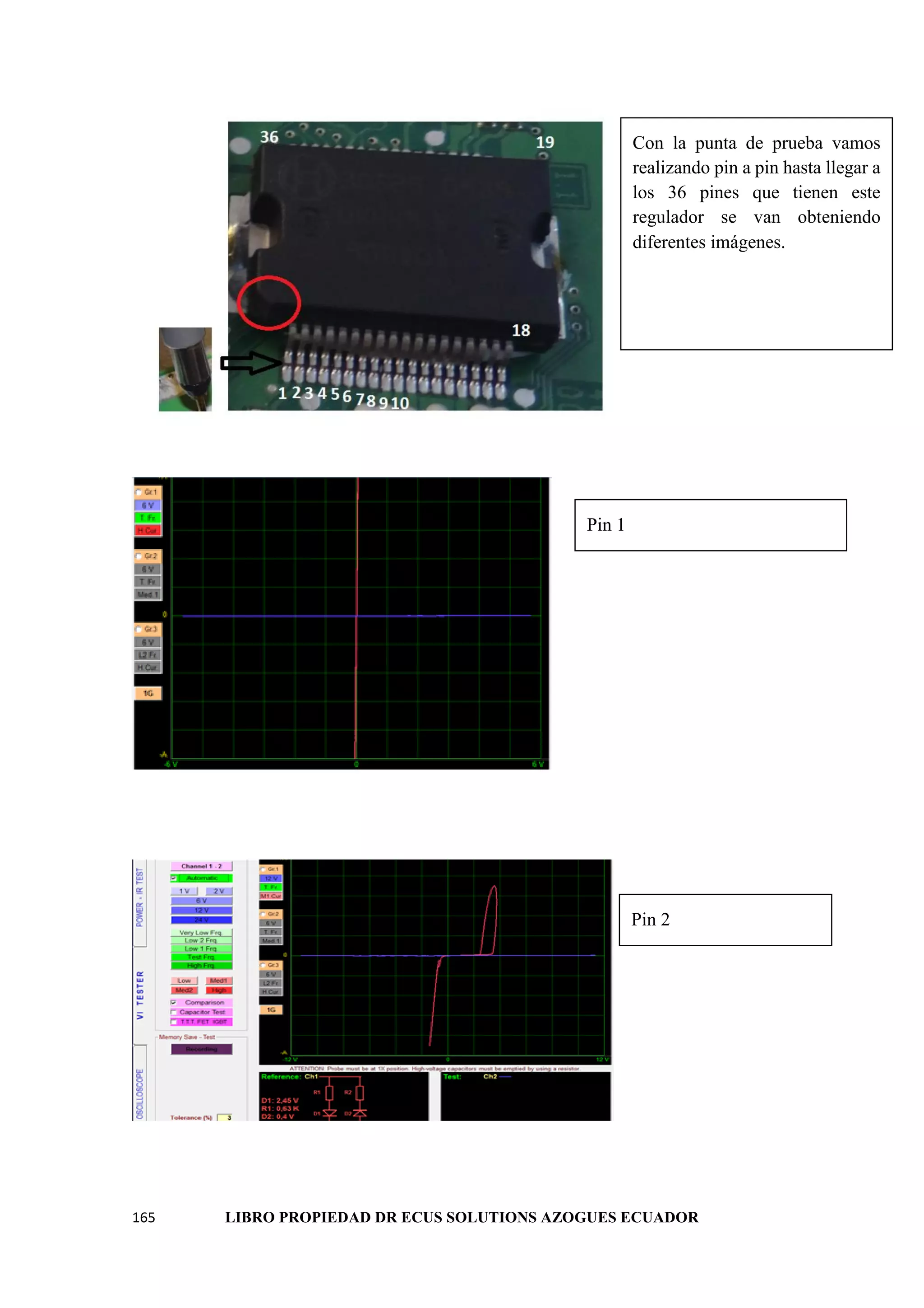 165 LIBRO PROPIEDAD DR ECUS SOLUTIONS AZOGUES ECUADOR
Con la punta de prueba vamos
realizando pin a pin hasta llegar a
los 36 pines que tienen este
regulador se van obteniendo
diferentes imágenes.
Pin 1
Pin 2
 