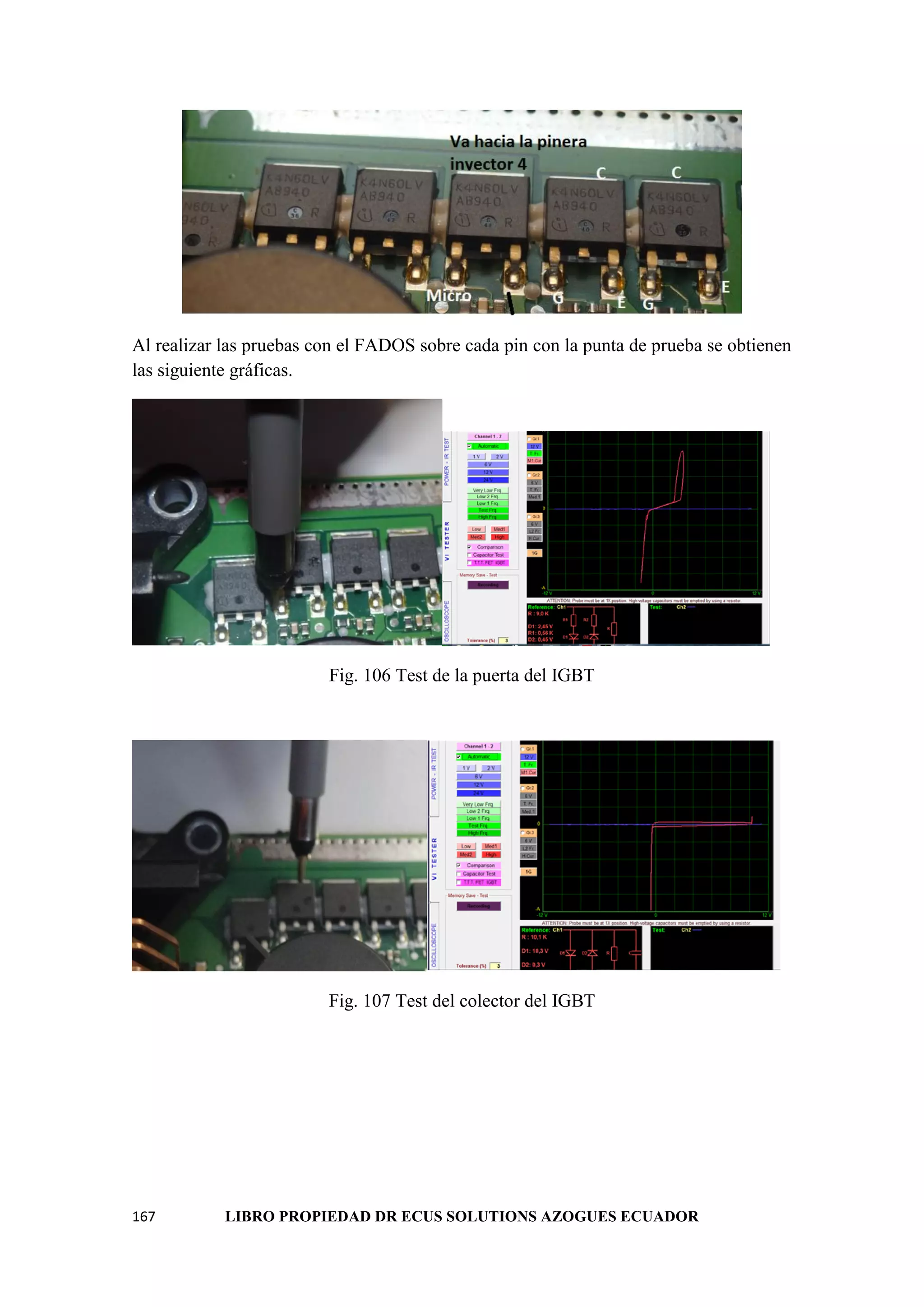 167 LIBRO PROPIEDAD DR ECUS SOLUTIONS AZOGUES ECUADOR
Al realizar las pruebas con el FADOS sobre cada pin con la punta de prueba se obtienen
las siguiente gráficas.
Fig. 106 Test de la puerta del IGBT
Fig. 107 Test del colector del IGBT
 