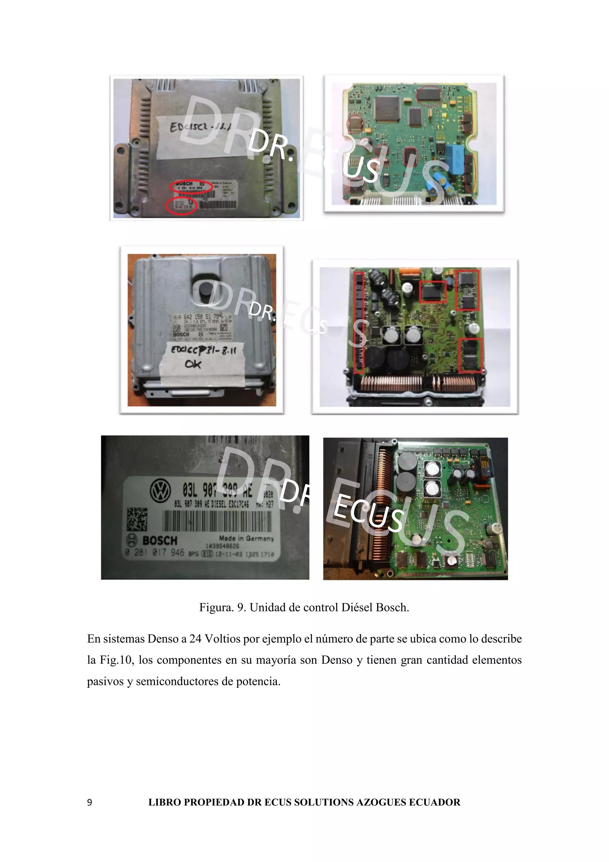 9 LIBRO PROPIEDAD DR ECUS SOLUTIONS AZOGUES ECUADOR
DR. ECUS
DR. ECUS
DR. ECUS
DR. ECUS
DR. ECUS
DR. ECUS
Figura. 9. Unidad de control Diésel Bosch.
En sistemas Denso a 24 Voltios por ejemplo el número de parte se ubica como lo describe
la Fig.10, los componentes en su mayoría son Denso y tienen gran cantidad elementos
pasivos y semiconductores de potencia.
 