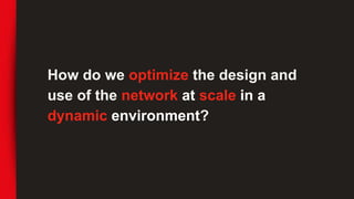 How do we optimize the design and
use of the network at scale in a
dynamic environment?
 