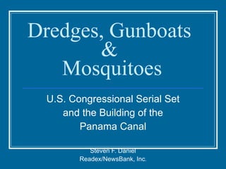 Dredges, Gunboats  &  Mosquitoes U.S. Congressional Serial Set and the Building of the  Panama Canal Steven F. Daniel Readex, a division of NewsBank, inc . 