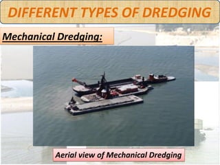 DIFFERENT TYPES OF DREDGING
Mechanical Dredging:




         Dredged materials being pulled out
 