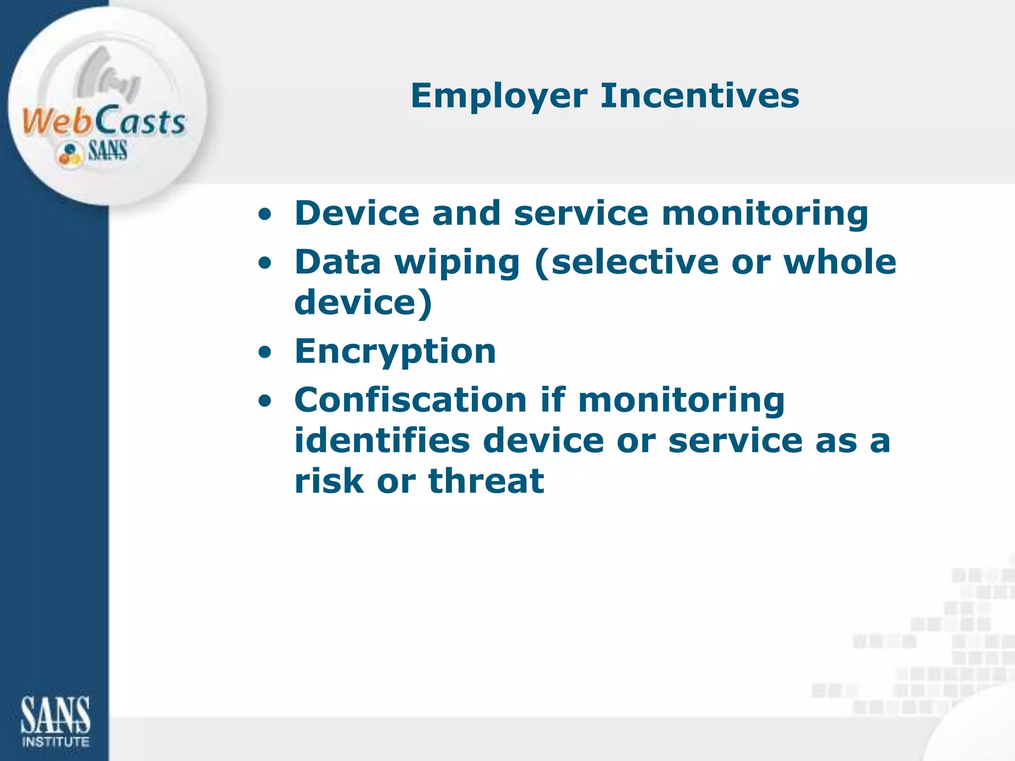 Employer Incentives


• Device and service monitoring
• Data wiping (selective or whole
  device)
• Encryption
• Confiscation if monitoring
  identifies device or service as a
  risk or threat
 