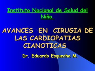 Dr. Eduardo Esqueche  M . Instituto Nacional de  Salud  del Niño  AVANCES  EN  CIRUGIA DE LAS CARDIOPATIAS CIANOTICAS  