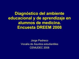Diagnóstico del ambiente educacional y de aprendizaje en alumnos de medicina. Encuesta DREEM 2008 Jorge Pacheco Vocalía de Asuntos estudiantiles CEMUDEC 2008 