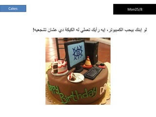 Cakes Sat 3/5Mon25/8
‫تشجعيه‬ ‫عشان‬ ‫دي‬ ‫الكيكة‬ ‫له‬ ‫تعملي‬ ‫رأيك‬ ‫إيه‬ ،‫الكمبيوتر‬ ‫بيحب‬ ‫إبنك‬ ‫لو‬!
 