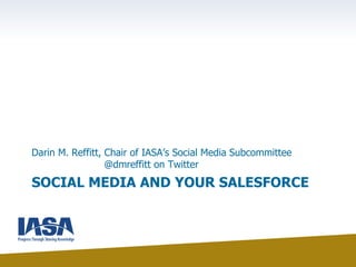 SOCIAL MEDIA AND YOUR SALESFORCE
Darin M. Reffitt, Chair of IASA’s Social Media Subcommittee
@dmreffitt on Twitter
 